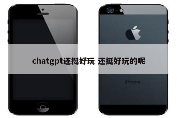 chatgpt还挺好玩 还挺好玩的呢