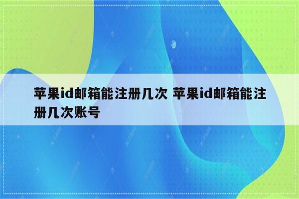 苹果id邮箱能注册几次 苹果id邮箱能注册几次账号