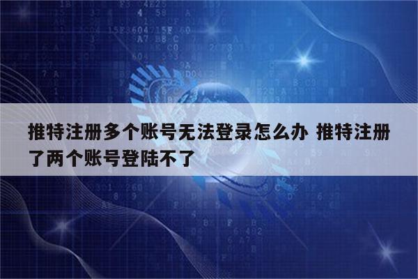 推特注册多个账号无法登录怎么办 推特注册了两个账号登陆不了