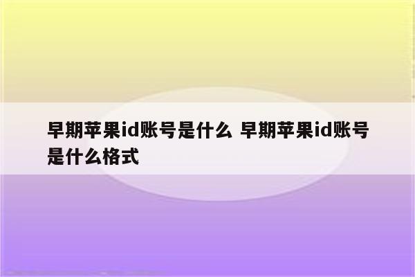 早期苹果id账号是什么 早期苹果id账号是什么格式