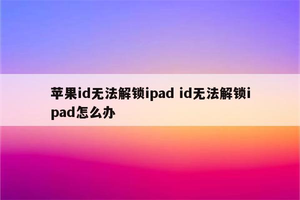 苹果id无法解锁ipad id无法解锁ipad怎么办