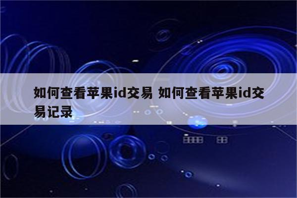 如何查看苹果id交易 如何查看苹果id交易记录