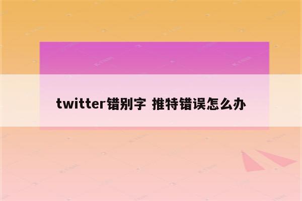 twitter错别字 推特错误怎么办