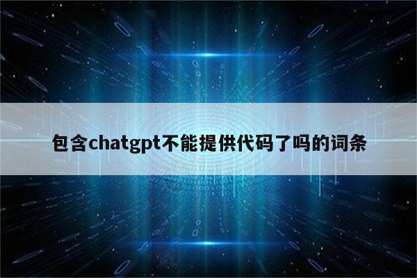 包含chatgpt不能提供代码了吗的词条
