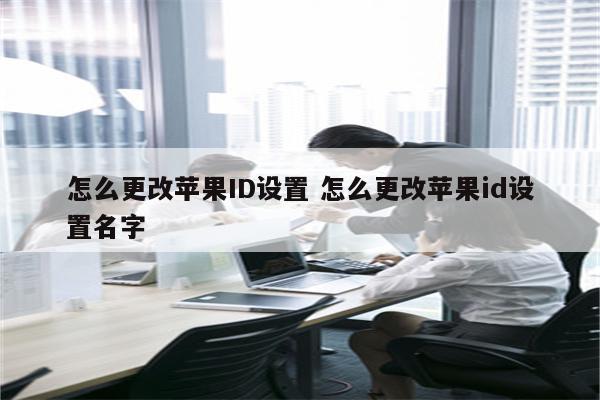 怎么更改苹果ID设置 怎么更改苹果id设置名字