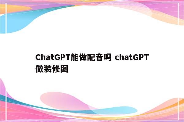 ChatGPT能做配音吗 chatGPT做装修图
