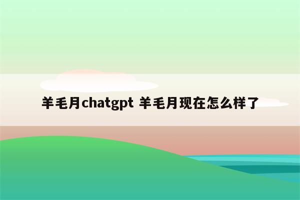 羊毛月chatgpt 羊毛月现在怎么样了