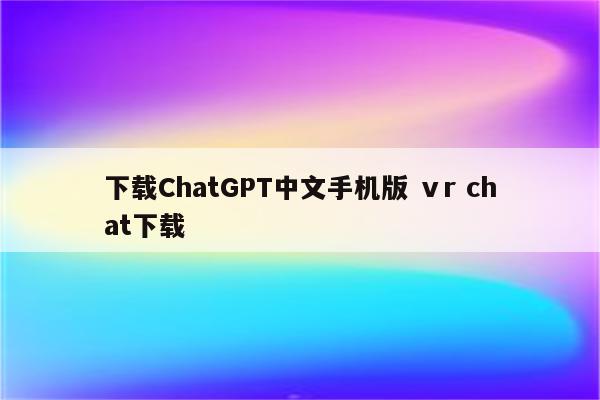 下载ChatGPT中文手机版 ⅴr chat下载