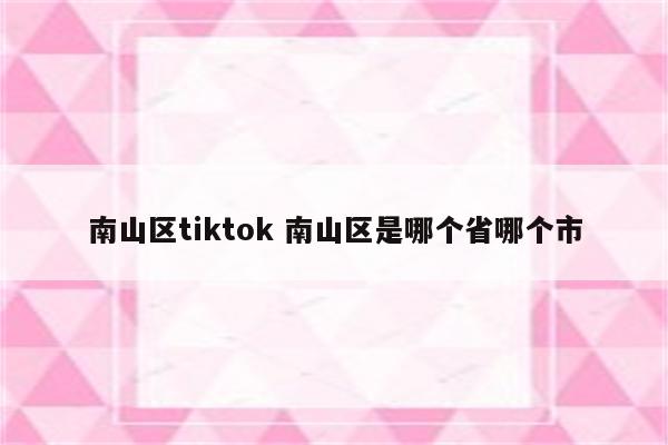 南山区tiktok 南山区是哪个省哪个市