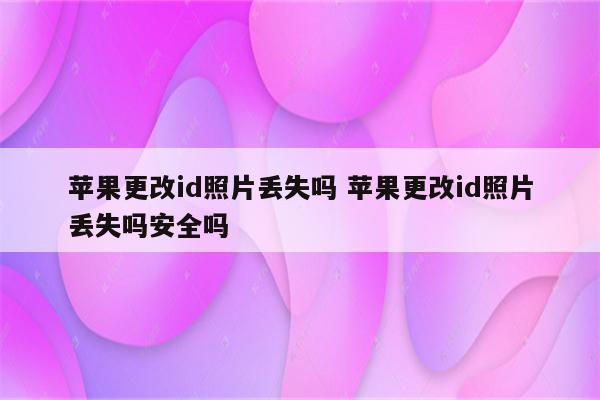 苹果更改id照片丢失吗 苹果更改id照片丢失吗安全吗