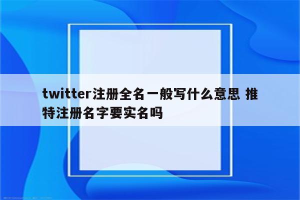 twitter注册全名一般写什么意思 推特注册名字要实名吗