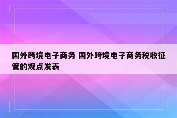 国外跨境电子商务 国外跨境电子商务税收征管的观点发表