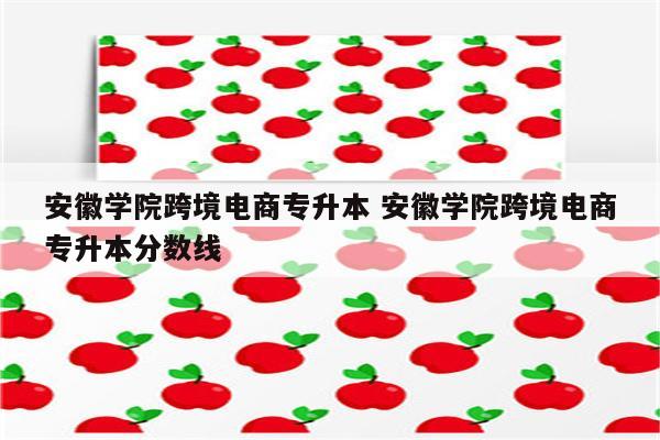 安徽学院跨境电商专升本 安徽学院跨境电商专升本分数线