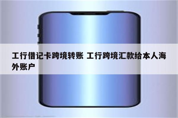 工行借记卡跨境转账 工行跨境汇款给本人海外账户