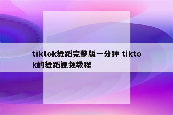 tiktok舞蹈完整版一分钟 tiktok的舞蹈视频教程