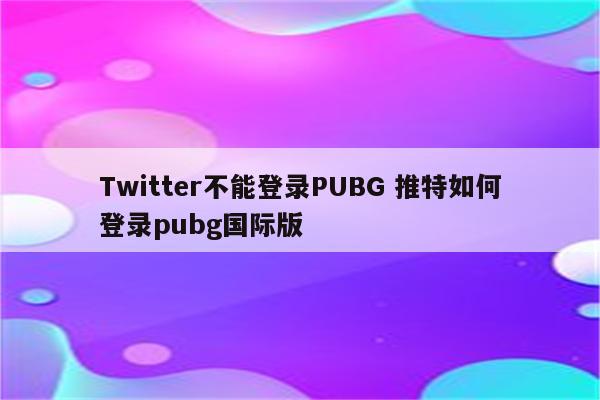 Twitter不能登录PUBG 推特如何登录pubg国际版