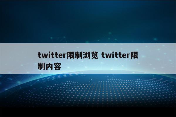 twitter限制浏览 twitter限制内容