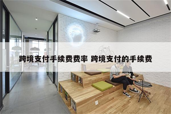 跨境支付手续费费率 跨境支付的手续费