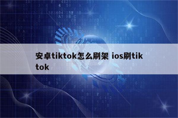 安卓tiktok怎么刷架 ios刷tiktok