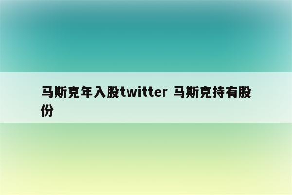 马斯克年入股twitter 马斯克持有股份