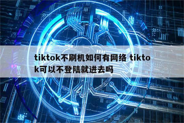 tiktok不刷机如何有网络 tiktok可以不登陆就进去吗