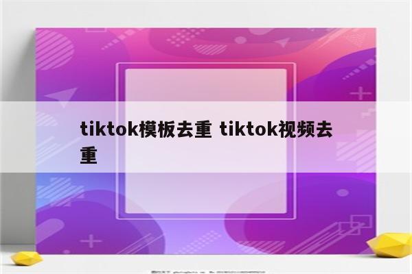 tiktok模板去重 tiktok视频去重