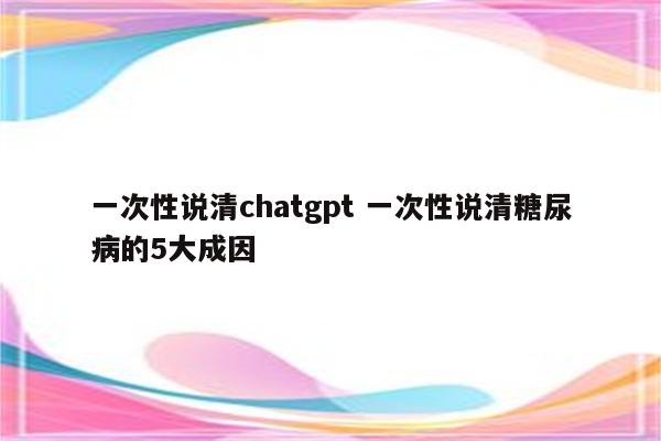 一次性说清chatgpt 一次性说清糖尿病的5大成因