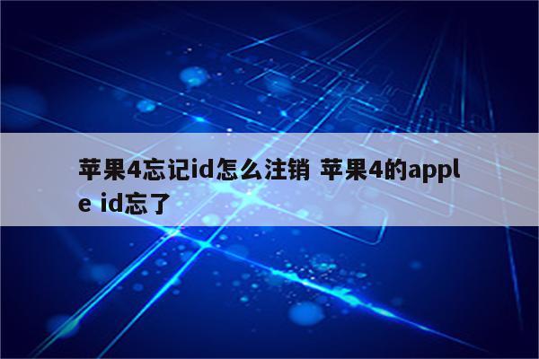 苹果4忘记id怎么注销 苹果4的apple id忘了