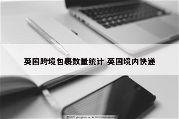 英国跨境包裹数量统计 英国境内快递