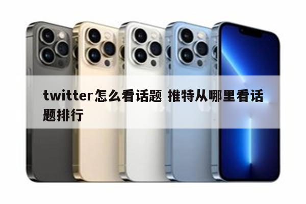 twitter怎么看话题 推特从哪里看话题排行