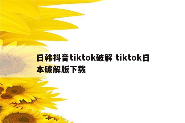 日韩抖音tiktok破解 tiktok日本破解版下载