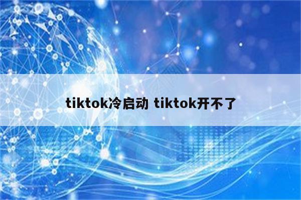 tiktok冷启动 tiktok开不了