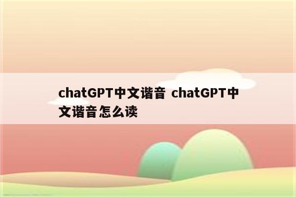 chatGPT中文谐音 chatGPT中文谐音怎么读