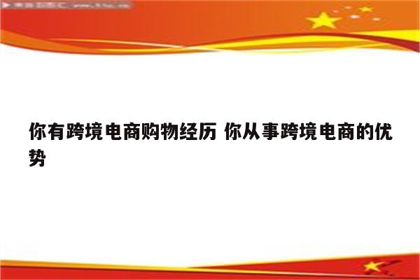 你有跨境电商购物经历 你从事跨境电商的优势