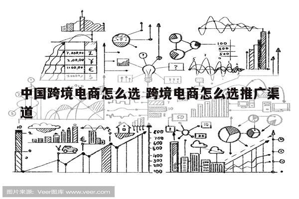 中国跨境电商怎么选 跨境电商怎么选推广渠道