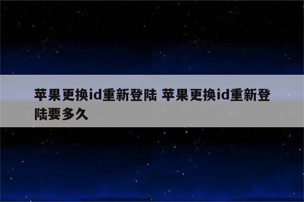 苹果更换id重新登陆 苹果更换id重新登陆要多久