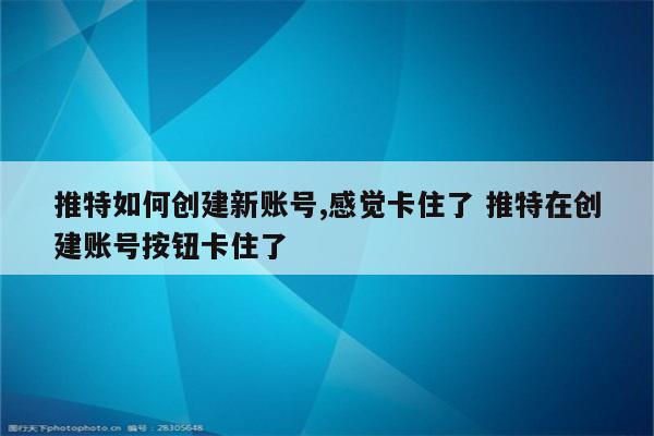 推特如何创建新账号,感觉卡住了 推特在创建账号按钮卡住了