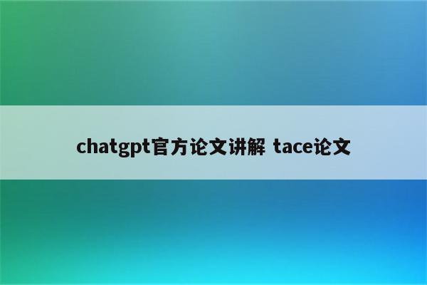 chatgpt官方论文讲解 tace论文
