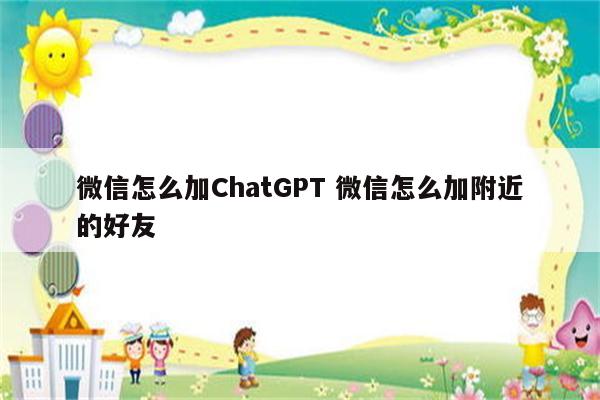 微信怎么加ChatGPT 微信怎么加附近的好友