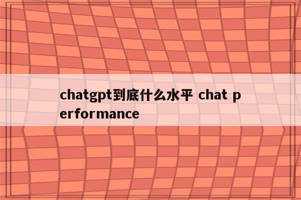 chatgpt到底什么水平 chat performance