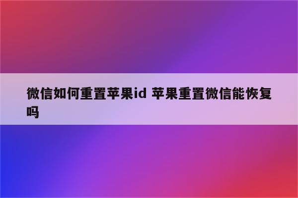 微信如何重置苹果id 苹果重置微信能恢复吗
