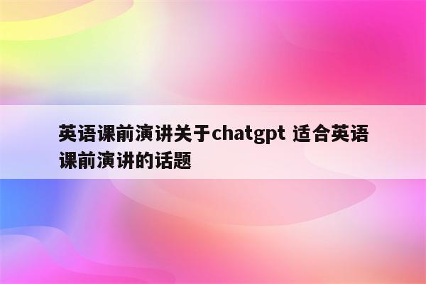 英语课前演讲关于chatgpt 适合英语课前演讲的话题