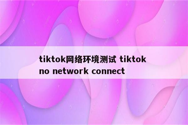 tiktok网络环境测试 tiktok no network connect