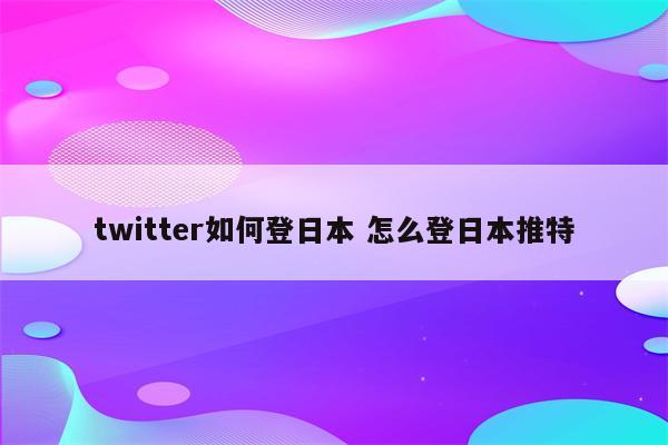 twitter如何登日本 怎么登日本推特
