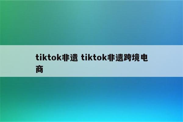 tiktok非遗 tiktok非遗跨境电商