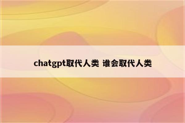 chatgpt取代人类 谁会取代人类