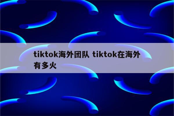 tiktok海外团队 tiktok在海外有多火