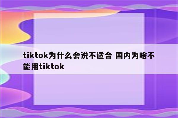 tiktok为什么会说不适合 国内为啥不能用tiktok