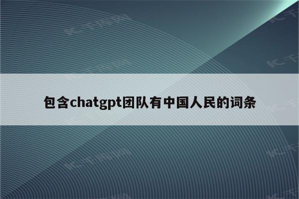 包含chatgpt团队有中国人民的词条