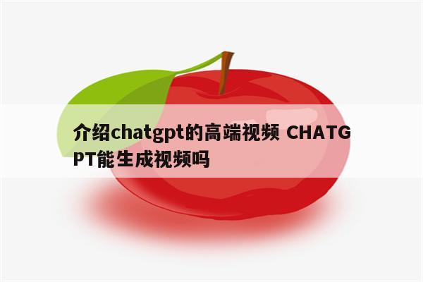 介绍chatgpt的高端视频 CHATGPT能生成视频吗